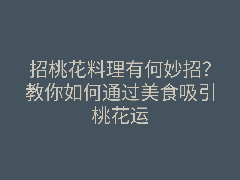 招桃花料理有何妙招?教你如何通过美食吸引桃花运