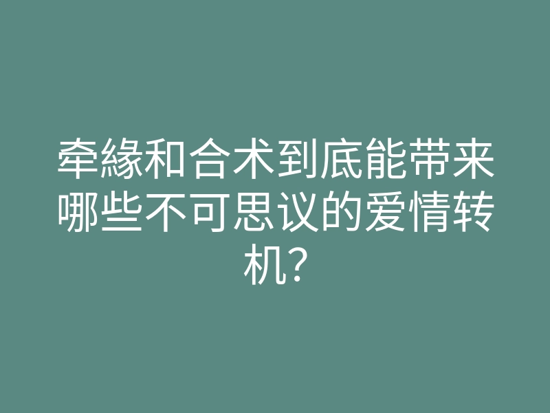 牵緣和合术到底能带来哪些不可思议的爱情转机?