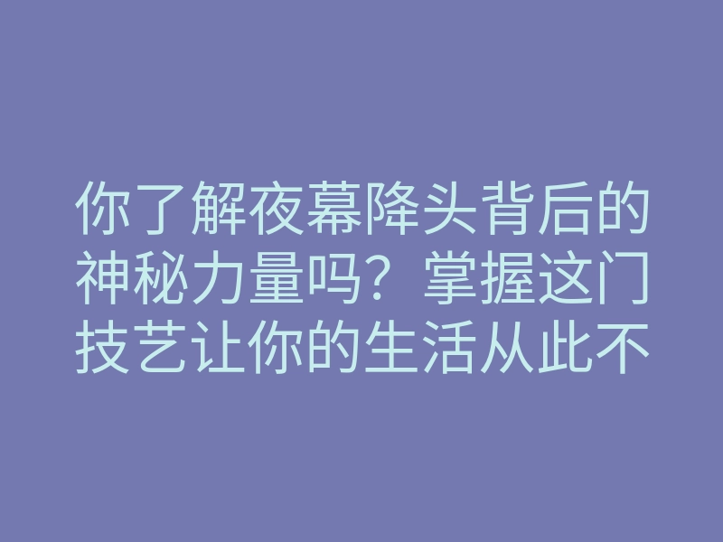你了解夜幕降头背后的神秘力量吗？掌握这门技艺让你的生活从此不同！