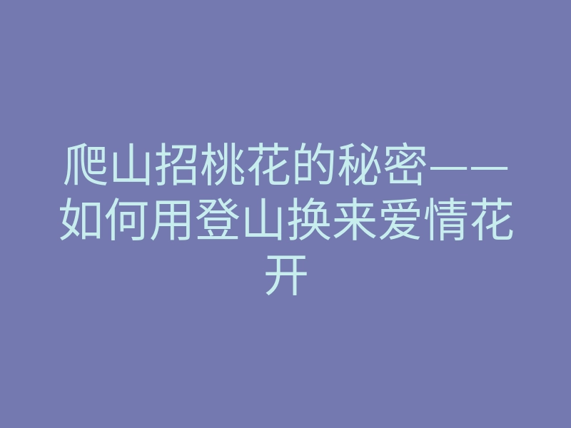 爬山招桃花的秘密——如何用登山换来爱情花开