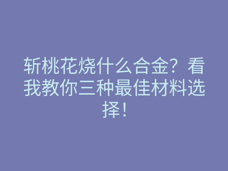 斩桃花烧什么合金?看我教你三种最佳材料选择!