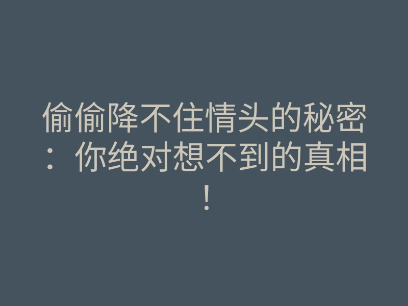 偷偷降不住情头的秘密:你绝对想不到的真相!