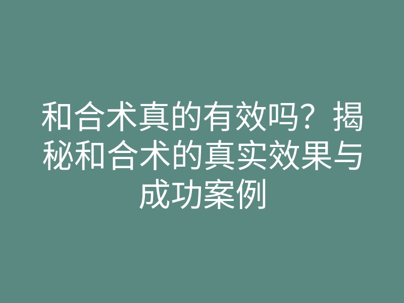 和合术真的有效吗?揭秘和合术的真实效果与成功案例
