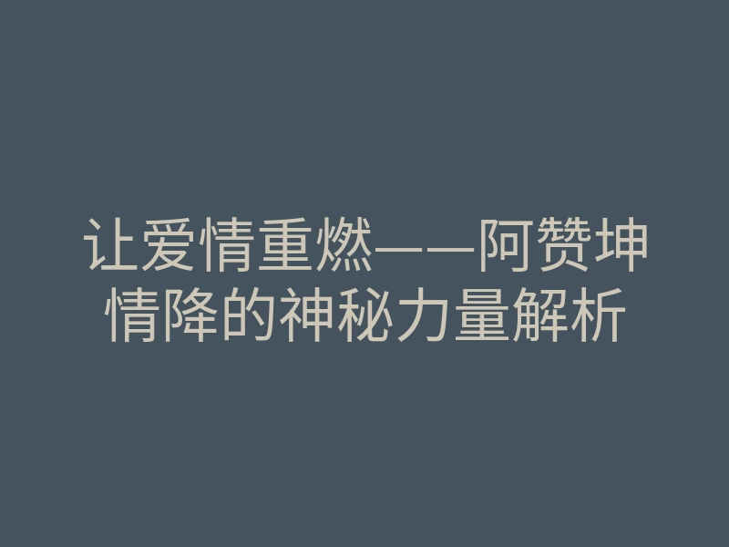 让爱情重燃——阿赞坤情降的神秘力量解析