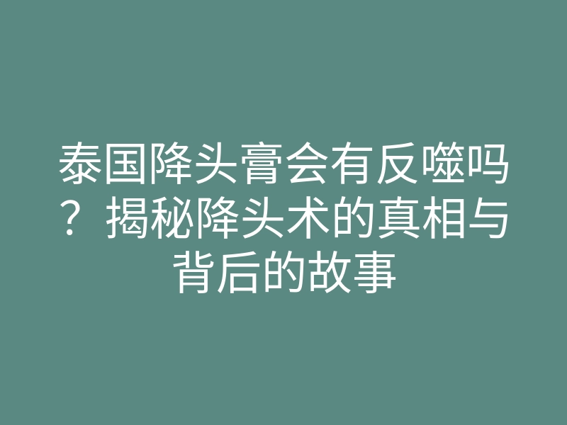 泰国降头膏会有反噬吗?揭秘降头术的真相与背后的故事