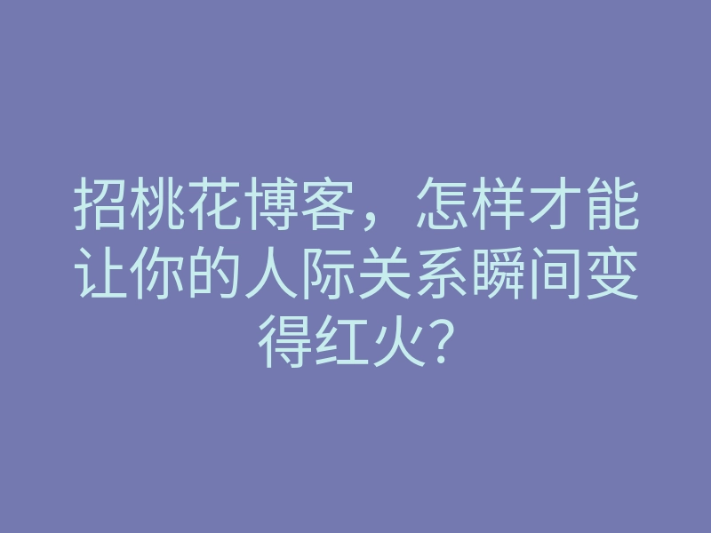 招桃花博客，怎样才能让你的人际关系瞬间变得红火？