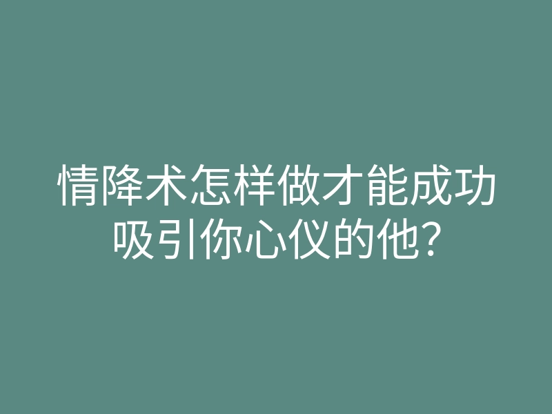 情降术怎样做才能成功吸引你心仪的他?