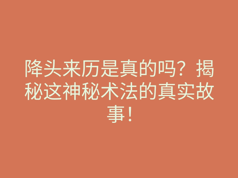降头来历是真的吗?揭秘这神秘术法的真实故事!