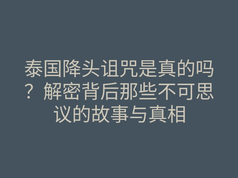 泰国降头诅咒是真的吗?解密背后那些不可思议的故事与真相