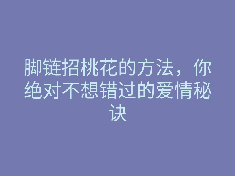 脚链招桃花的方法,你绝对不想错过的爱情秘诀