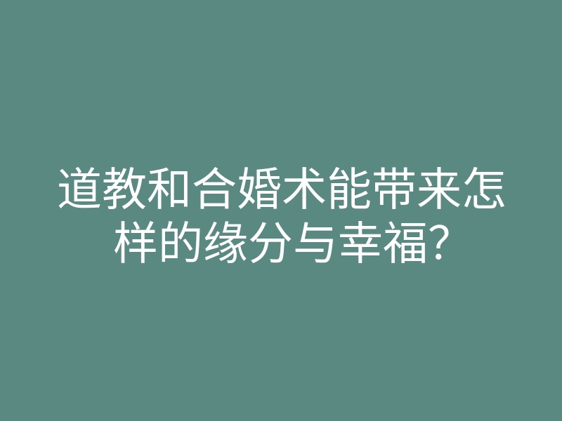 道教和合婚术能带来怎样的缘分与幸福?