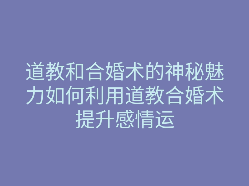道教和合婚术的神秘魅力如何利用道教合婚术提升感情运