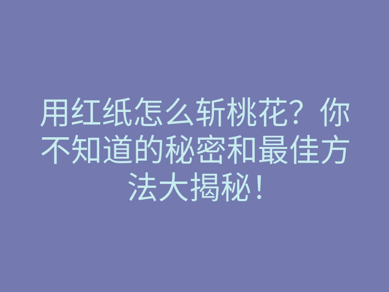 用红纸怎么斩桃花?你不知道的秘密和最佳方法大揭秘!