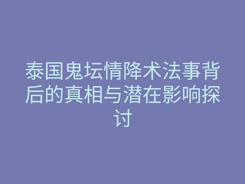 泰国鬼坛情降术法事背后的真相与潜在影响探讨