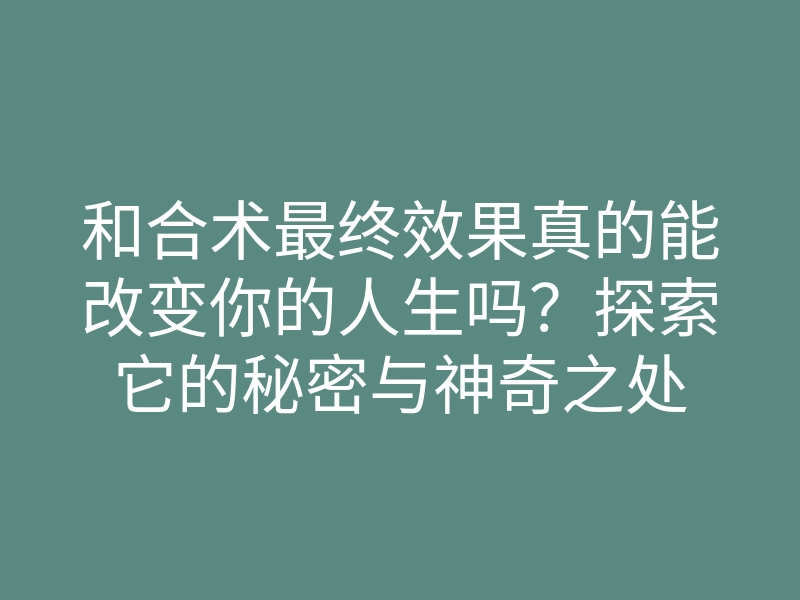 和合术最终效果真的能改变你的人生吗？探索它的秘密与神奇之处