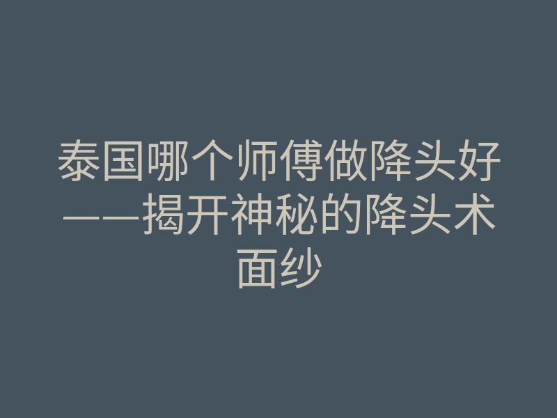 泰国哪个师傅做降头好——揭开神秘的降头术面纱