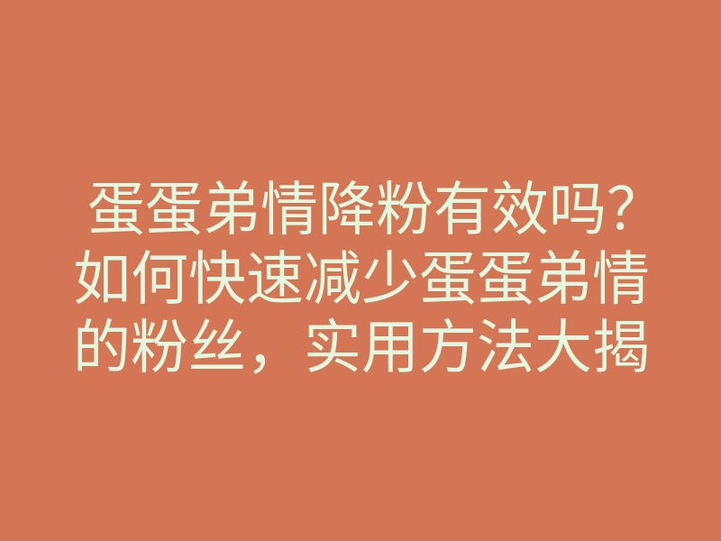 蛋蛋弟情降粉有效吗?如何快速减少蛋蛋弟情的粉丝,实用方法大揭秘