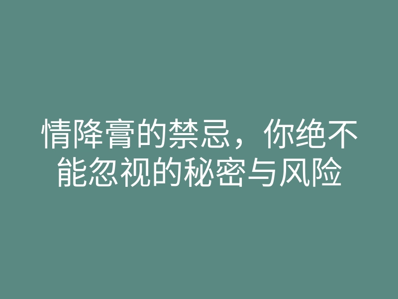 情降膏的禁忌，你绝不能忽视的秘密与风险