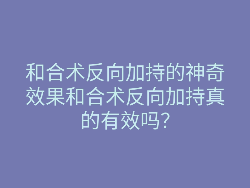 和合术反向加持的神奇效果和合术反向加持真的有效吗?