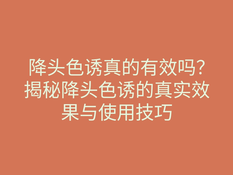 降头色诱真的有效吗?揭秘降头色诱的真实效果与使用技巧