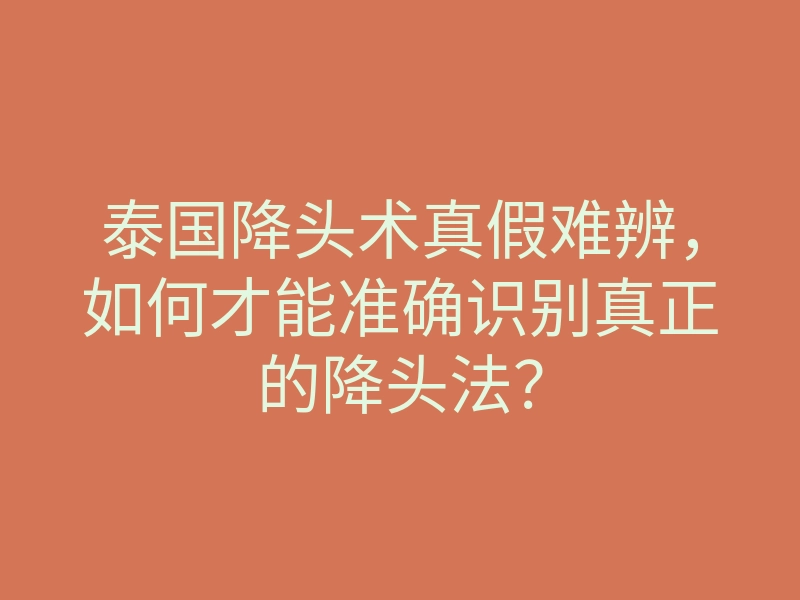 泰国降头术真假难辨,如何才能准确识别真正的降头法?