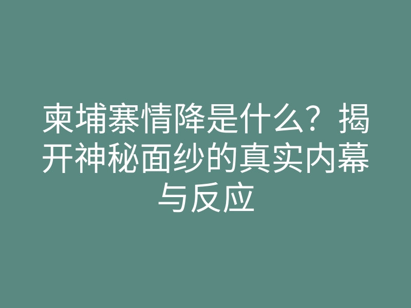 柬埔寨情降是什么?揭开神秘面纱的真实内幕与反应