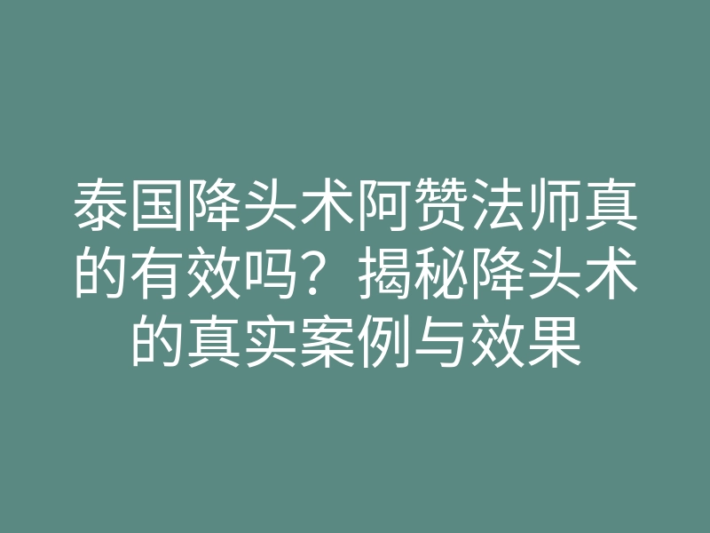 泰国降头术阿赞法师真的有效吗?揭秘降头术的真实案例与效果