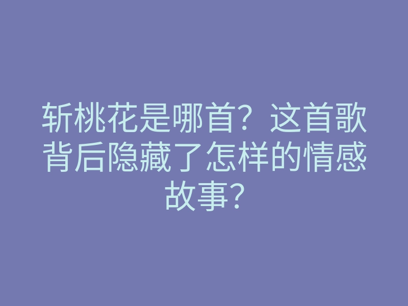 斩桃花是哪首?这首歌背后隐藏了怎样的情感故事?