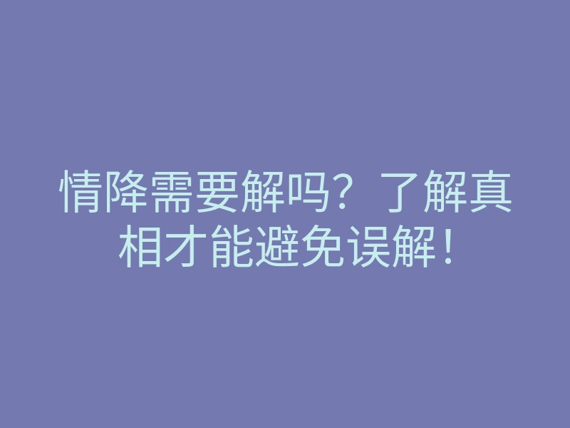 情降需要解吗?了解真相才能避免误解!