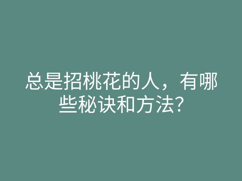 总是招桃花的人,有哪些秘诀和方法?