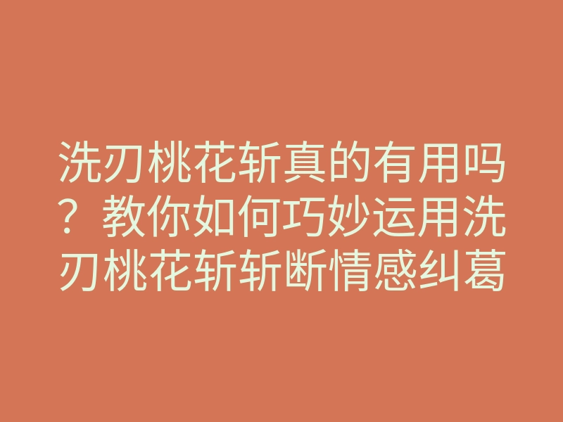洗刃桃花斩真的有用吗?教你如何巧妙运用洗刃桃花斩斩断情感纠葛