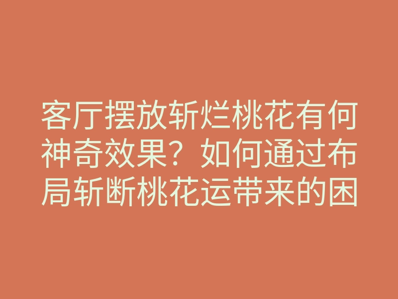 客厅摆放斩烂桃花有何神奇效果?如何通过布局斩断桃花运带来的困扰