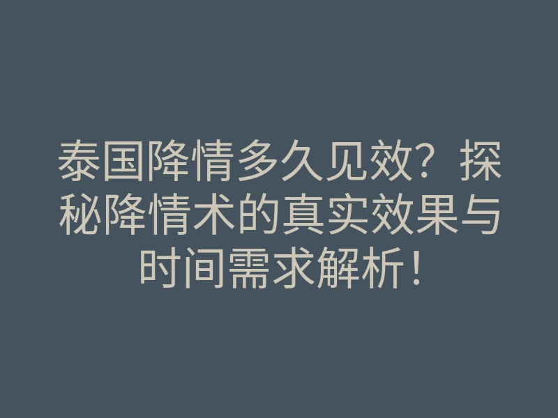 泰国降情多久见效？探秘降情术的真实效果与时间需求解析！