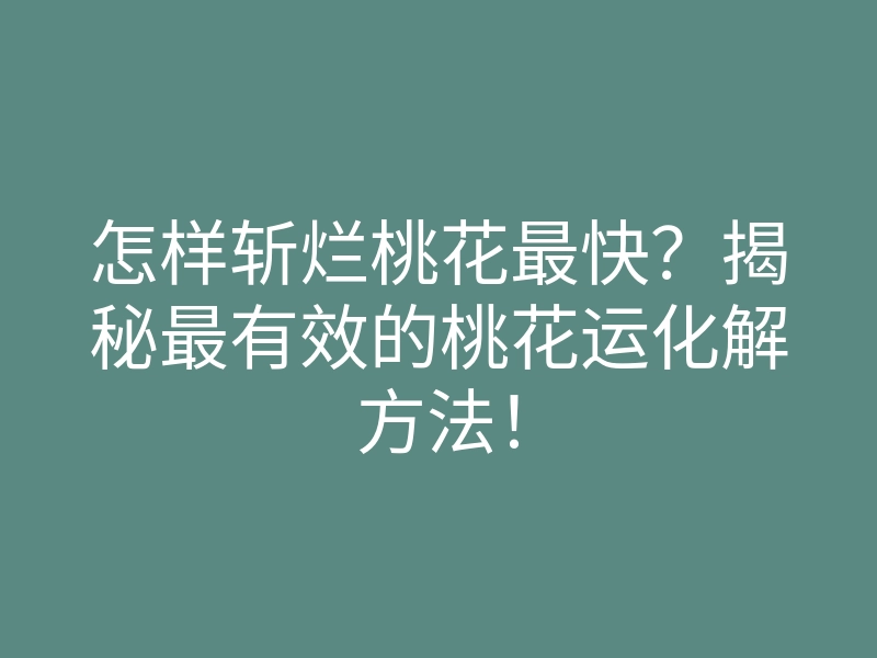 怎样斩烂桃花最快?揭秘最有效的桃花运化解方法!