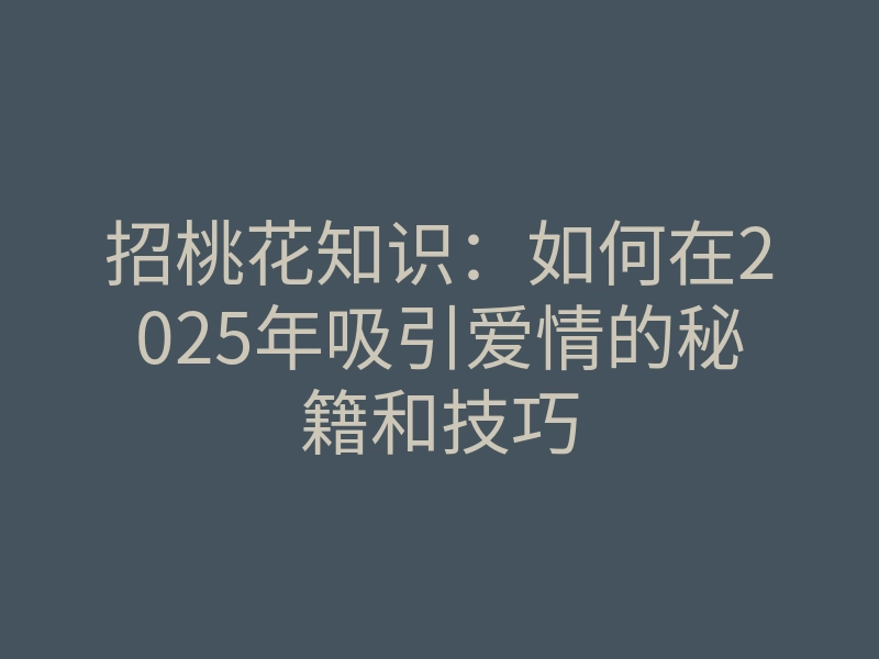 招桃花知识:如何在2025年吸引爱情的秘籍和技巧