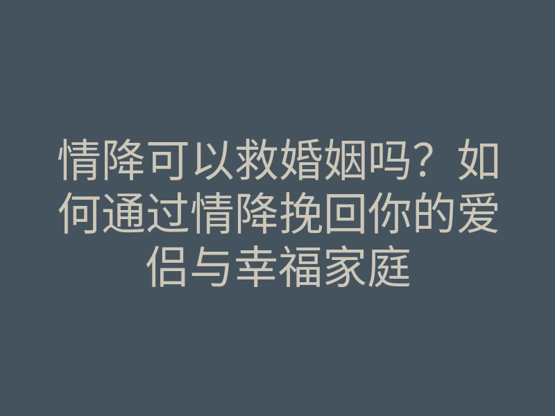 情降可以救婚姻吗?如何通过情降挽回你的爱侣与幸福家庭