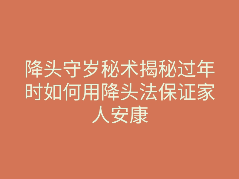 降头守岁秘术揭秘过年时如何用降头法保证家人安康