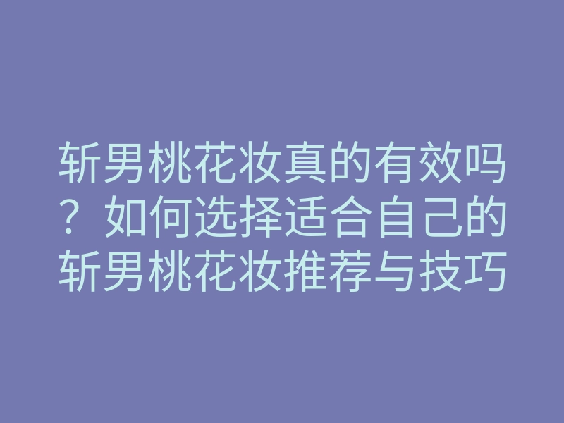 斩男桃花妆真的有效吗?如何选择适合自己的斩男桃花妆推荐与技巧