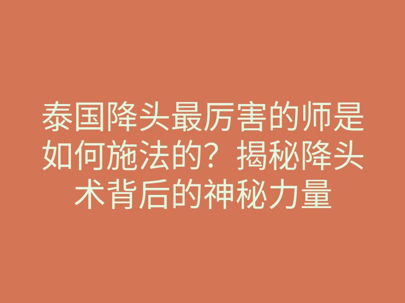泰国降头最厉害的师是如何施法的？揭秘降头术背后的神秘力量