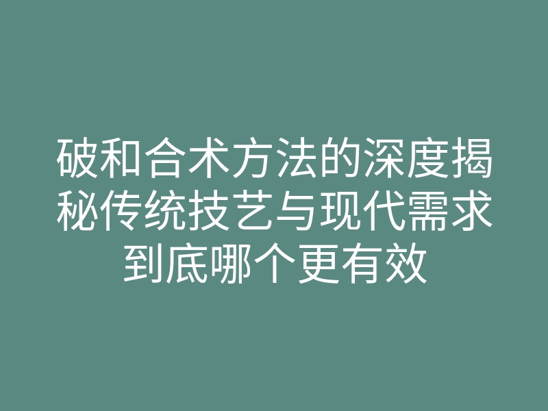 破和合术方法的深度揭秘传统技艺与现代需求到底哪个更有效