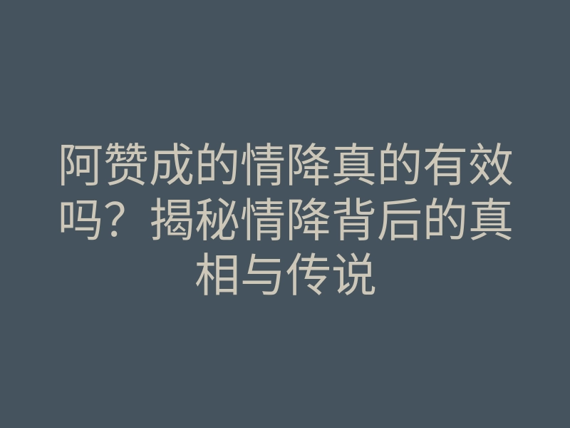 阿赞成的情降真的有效吗？揭秘情降背后的真相与传说