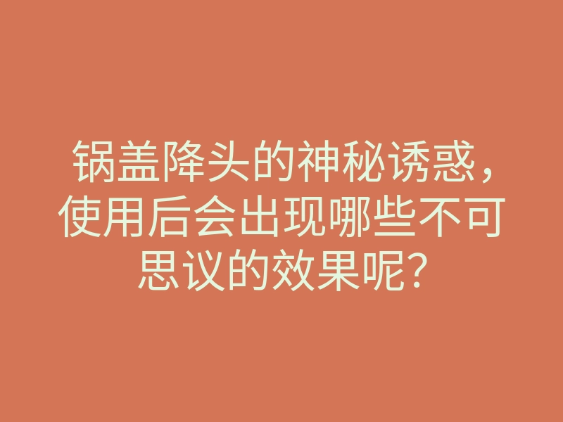 锅盖降头的神秘诱惑,使用后会出现哪些不可思议的效果呢?