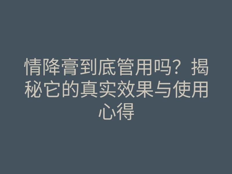 情降膏到底管用吗?揭秘它的真实效果与使用心得