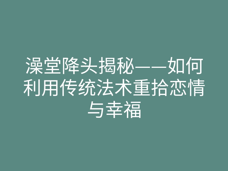 澡堂降头揭秘——如何利用传统法术重拾恋情与幸福