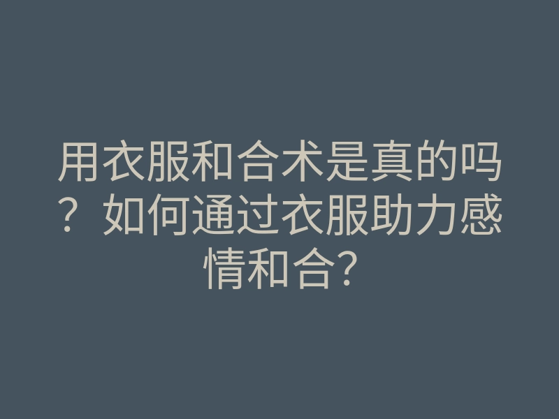 用衣服和合术是真的吗?如何通过衣服助力感情和合?