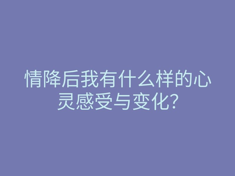 情降后我有什么样的心灵感受与变化?