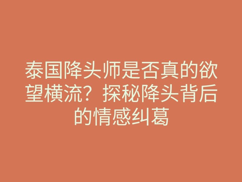 泰国降头师是否真的欲望横流?探秘降头背后的情感纠葛