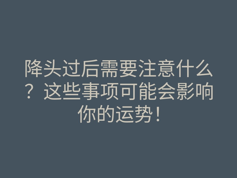 降头过后需要注意什么?这些事项可能会影响你的运势!