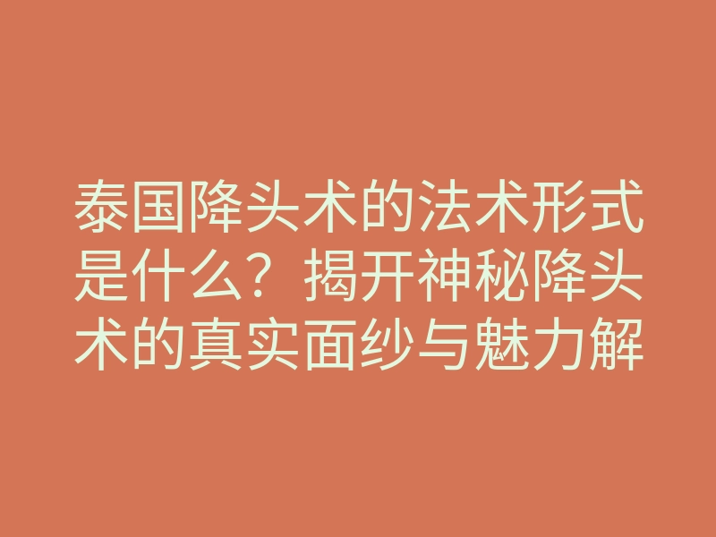 泰国降头术的法术形式是什么?揭开神秘降头术的真实面纱与魅力解析