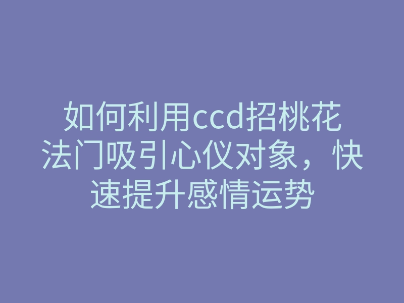 如何利用ccd招桃花法门吸引心仪对象,快速提升感情运势